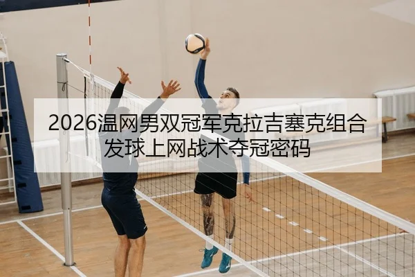 2026温网男双冠军克拉吉塞克组合发球上网战术夺冠密码