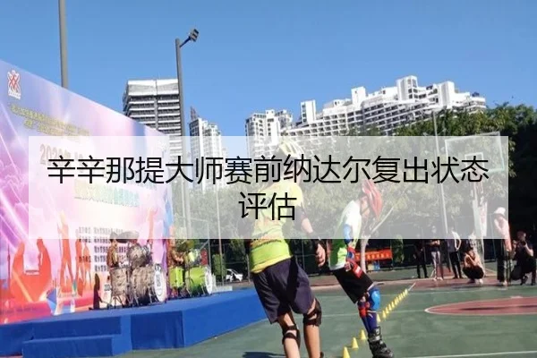 辛辛那提大师赛前纳达尔复出状态评估