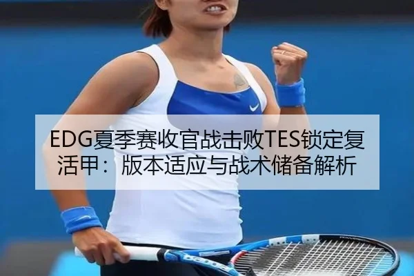 EDG夏季赛收官战击败TES锁定复活甲：版本适应与战术储备解析